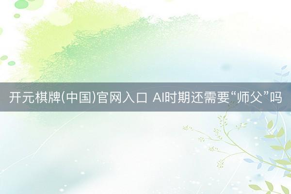 开元棋牌(中国)官网入口 AI时期还需要“师父”吗