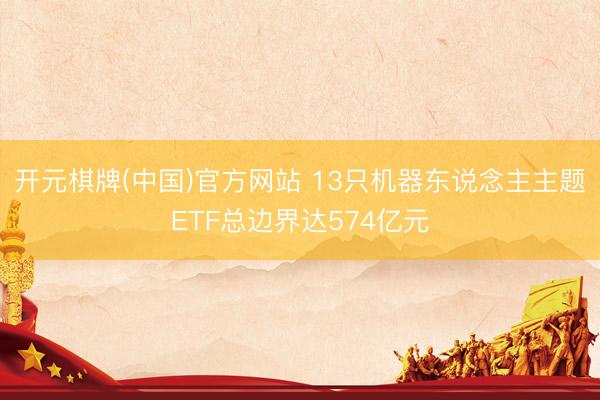 开元棋牌(中国)官方网站 13只机器东说念主主题ETF总边界达574亿元