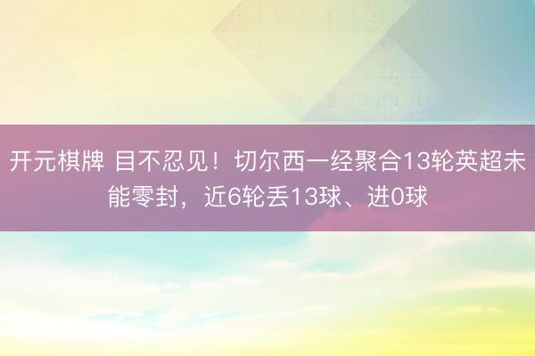 开元棋牌 目不忍见！切尔西一经聚合13轮英超未能零封，近6轮丢13球、进0球