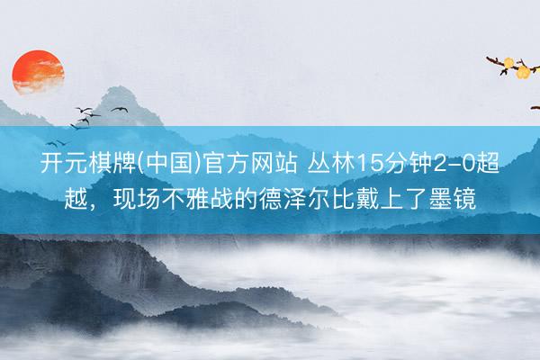 开元棋牌(中国)官方网站 丛林15分钟2-0超越，<a href=