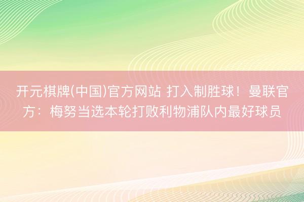 开元棋牌(中国)官方网站 打入制胜球！曼联官方：梅努当选本轮打败利物浦队内最好球员