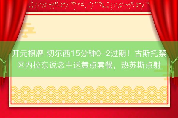 开元棋牌 切尔西15分钟0-2过期！古斯托禁区内拉东说念主送黄点套餐，热苏斯点射