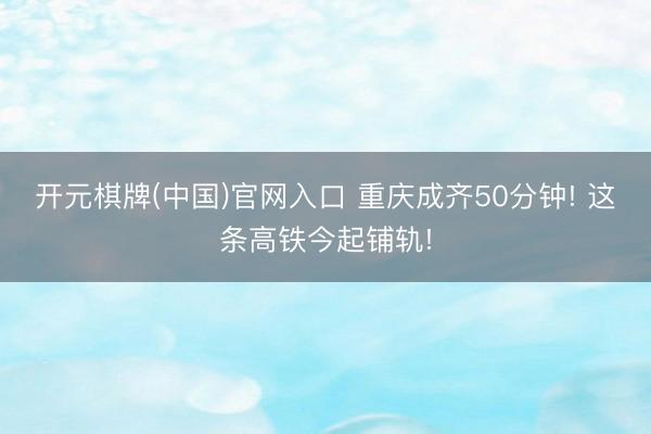 开元棋牌(中国)官网入口 重庆成齐50分钟! 这条高铁今起铺轨!