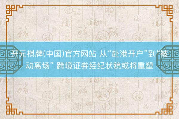 开元棋牌(中国)官方网站 从“赴港开户”到“被动离场” 跨境证券经纪状貌或将重塑
