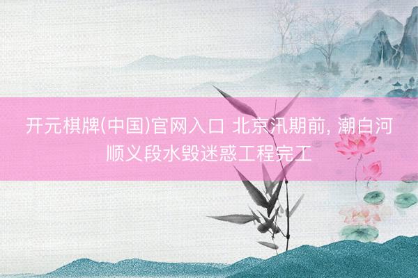 开元棋牌(中国)官网入口 北京汛期前, 潮白河顺义段水毁迷惑工程完工