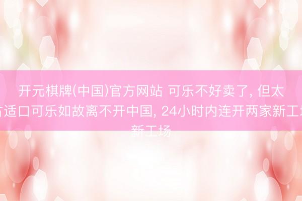 开元棋牌(中国)官方网站 可乐不好卖了， 但太古适口可乐如故离不开中国， 24小时内连开两家新工场