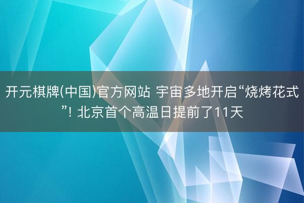 开元棋牌(中国)官方网站 宇宙多地开启“烧烤花式”! 北京首个高温日提前了11天