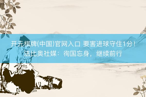 开元棋牌(中国)官网入口 要害进球守住1分！法比奥社媒：徇国忘身，继续前行