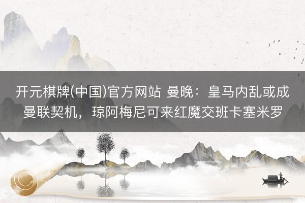 开元棋牌(中国)官方网站 曼晚：皇马内乱或成曼联契机，琼阿梅尼可来红魔交班卡塞米罗