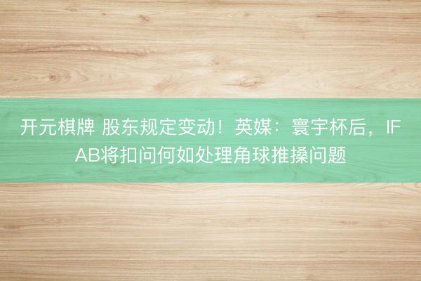 开元棋牌 股东规定变动！英媒：寰宇杯后，IFAB将扣问何如处理角球推搡问题
