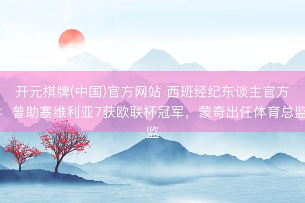 开元棋牌(中国)官方网站 西班经纪东谈主官方：曾助塞维利亚7获欧联杯冠军，蒙奇出任体育总监