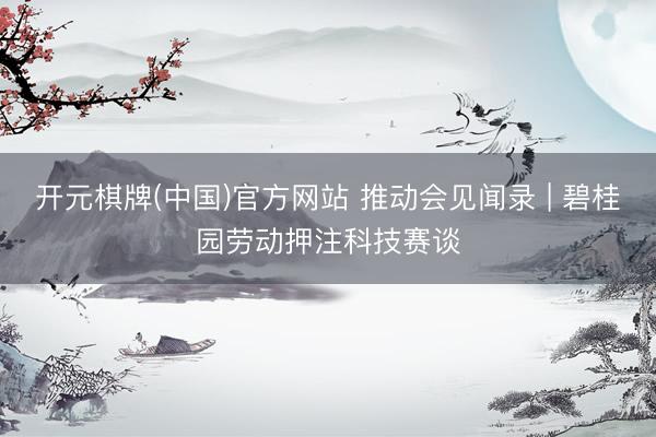 开元棋牌(中国)官方网站 推动会见闻录 | 碧桂园劳动押注科技赛谈