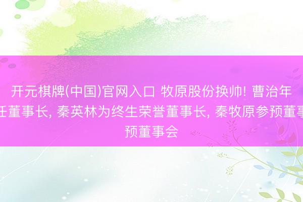 开元棋牌(中国)官网入口 牧原股份换帅! 曹治年出任董事长, 秦英林为终生荣誉董事长, 秦牧原参预董事会