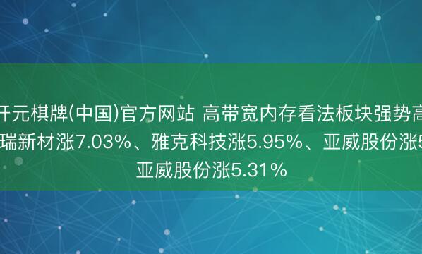 开元棋牌(中国)官方网站 高带宽内存看法板块强势高涨， 联瑞新材涨7.03%、雅克科技涨5.95%、亚威股份涨5.31%
