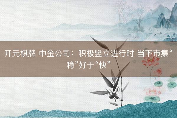 开元棋牌 中金公司：积极竖立进行时 当下市集“稳”好于“快”