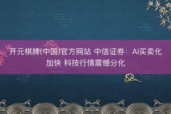 开元棋牌(中国)官方网站 中信证券：AI买卖化加快 科技行情震憾分化