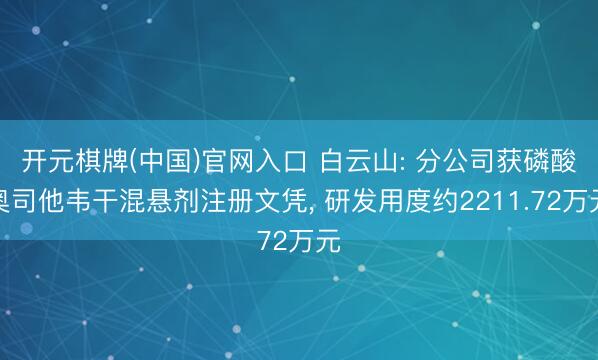 开元棋牌(中国)官网入口 白云山: 分公司获磷酸奥司他韦干混悬剂注册文凭， 研发用度约2211.72万元