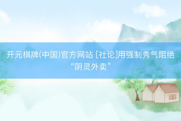 开元棋牌(中国)官方网站 [社论]用强制秀气阻绝“阴灵外卖”