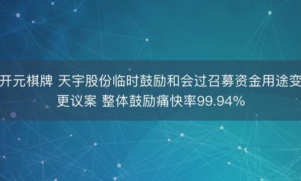 开元棋牌 天宇股份临时鼓励和会过召募资金用途变更议案 整体鼓励痛快率99.94%