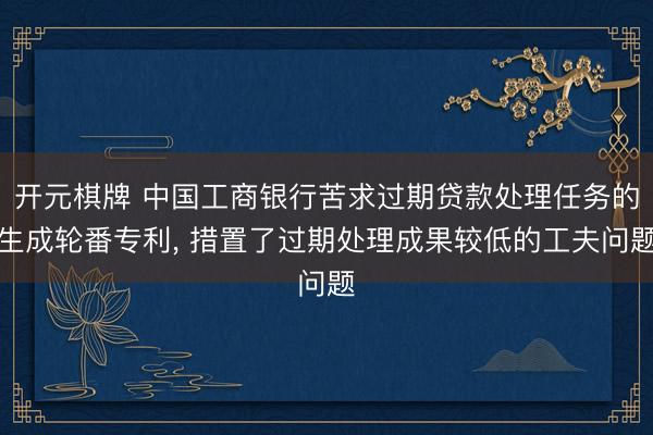 开元棋牌 中国工商银行苦求过期贷款处理任务的生成轮番专利， 措置了过期处理成果较低的工夫问题