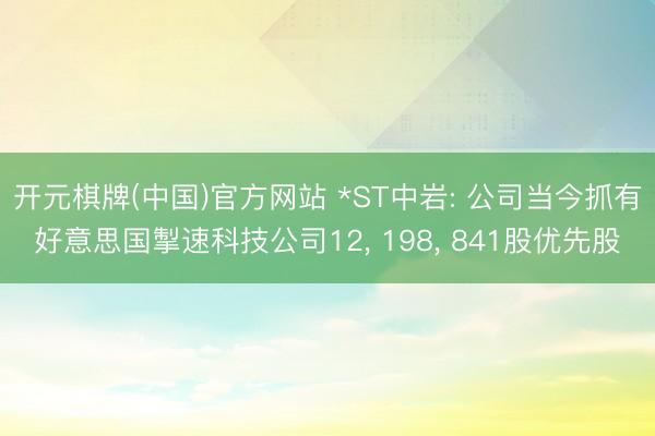 开元棋牌(中国)官方网站 *ST中岩: 公司当今抓有好意思国掣速科技公司12， 198， 841股优先股