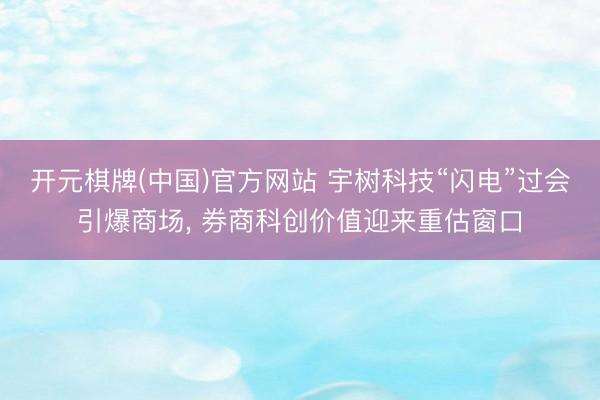 开元棋牌(中国)官方网站 宇树科技“闪电”过会引爆商场， 券商科创价值迎来重估窗口