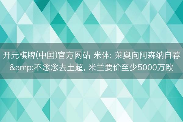 开元棋牌(中国)官方网站 米体: 莱奥向阿森纳自荐&不念念去土超， 米兰要价至少5000万欧