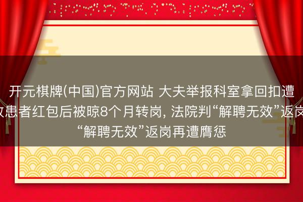 开元棋牌(中国)官方网站 大夫举报科室拿回扣遭开除， 拒收患者红包后被晾8个月转岗， 法院判“解聘无效”返岗再遭膺惩