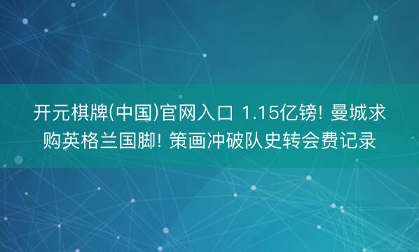 开元棋牌(中国)官网入口 1.15亿镑! 曼城求购英格兰国脚! 策画冲破队史转会费记录