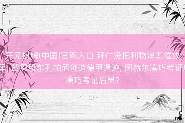 开元棋牌(中国)官网入口 拜仁没把利物浦悲催放在眼里， 凯恩股东孔帕尼创造德甲遗迹， 图赫尔凑巧考证后果?