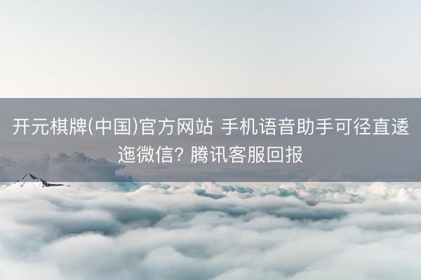 开元棋牌(中国)官方网站 手机语音助手可径直逶迤微信? 腾讯客服回报