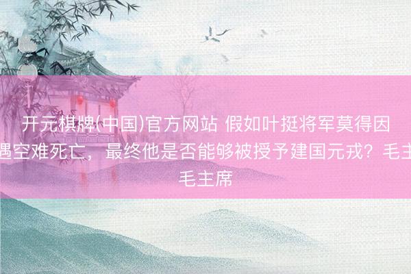 开元棋牌(中国)官方网站 假如叶挺将军莫得因际遇空难死亡，最终他是否能够被授予建国元戎？毛主席