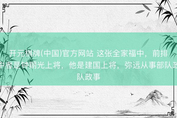 开元棋牌(中国)官方网站 这张全家福中，前排居中者是钟期光上将，他是建国上将，弥远从事部队政事