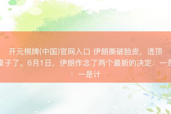 开元棋牌(中国)官网入口 伊朗撕破脸皮，透顶掀桌子了。6月1日，伊朗作念了两个最新的决定：一是计