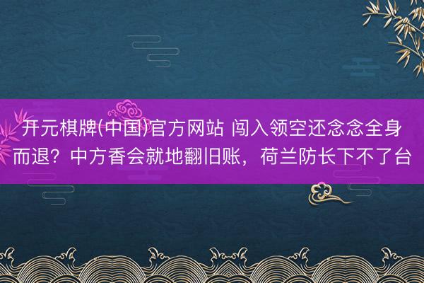 开元棋牌(中国)官方网站 闯入领空还念念全身而退?中方香会就地翻旧账,荷兰防长下不了台