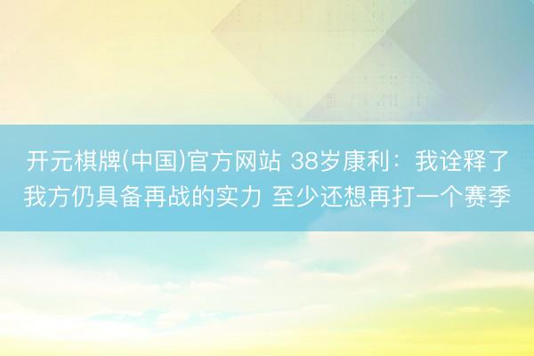 开元棋牌(中国)官方网站 38岁康利：我诠释了我方仍具备再战的实力 至少还想再打一个赛季