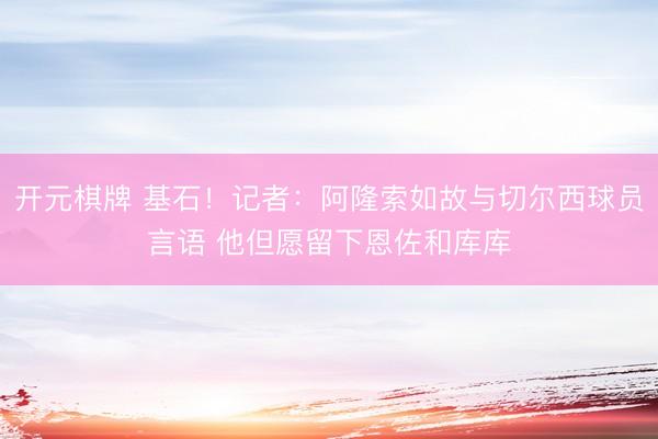 开元棋牌 基石!记者:阿隆索如故与切尔西球员言语 他但愿留下恩佐和库库