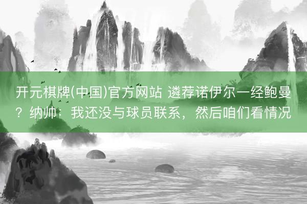 开元棋牌(中国)官方网站 遴荐诺伊尔一经鲍曼？纳帅：我还没与球员联系，然后咱们看情况