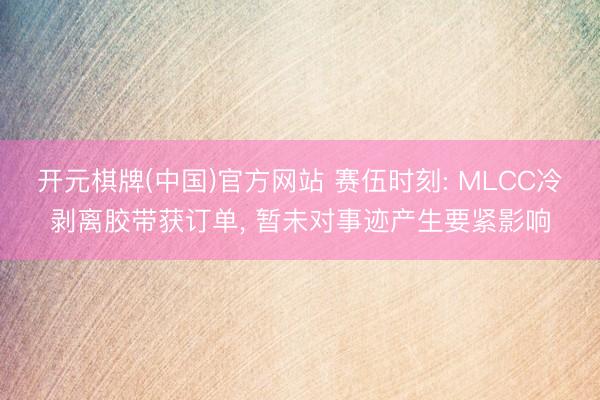 开元棋牌(中国)官方网站 赛伍时刻: MLCC冷剥离胶带获订单, 暂未对事迹产生要紧影响