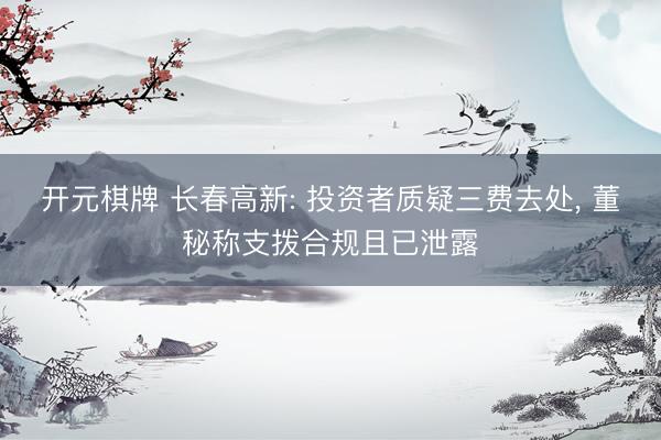 开元棋牌 长春高新: 投资者质疑三费去处， 董秘称支拨合规且已泄露