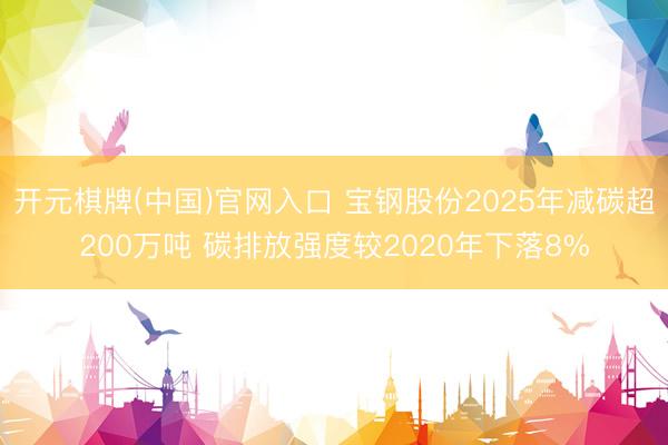 开元棋牌(中国)官网入口 宝钢股份2025年减碳超200万吨 碳排放强度较2020年下落8%