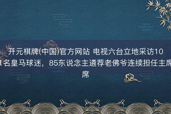 开元棋牌(中国)官方网站 电视六台立地采访101名皇马球迷，85东说念主遴荐老佛爷连续担任主席