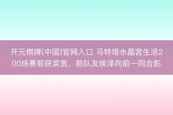 开元棋牌(中国)官网入口 马特塔水晶宫生活200场赛前获奖赏,前队友埃泽向前一同合影