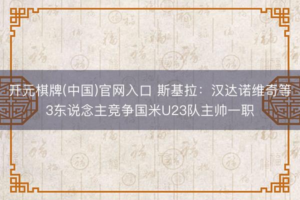 开元棋牌(中国)官网入口 斯基拉：汉达诺维奇等3东说念主竞争国米U23队主帅一职