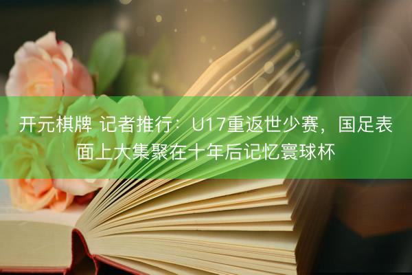 开元棋牌 记者推行：U17重返世少赛，国足表面上大集聚在十年后记忆寰球杯