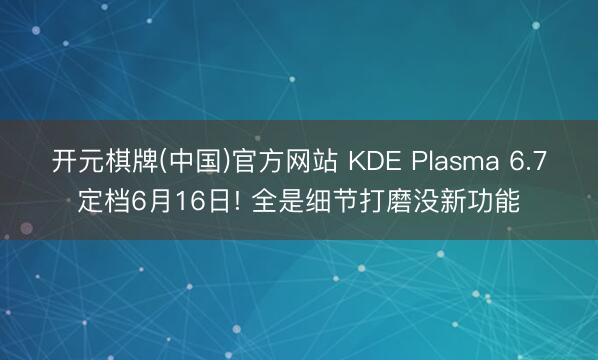开元棋牌(中国)官方网站 KDE Plasma 6.7定档6