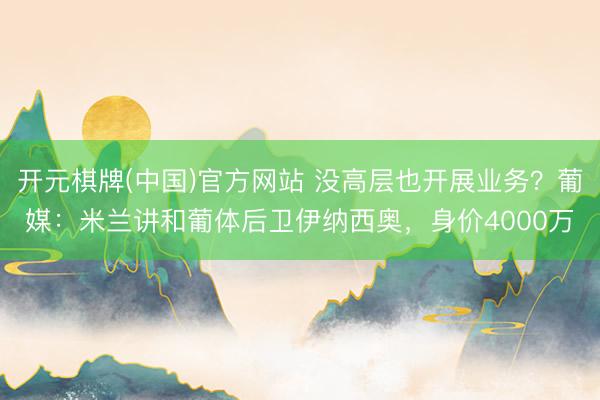 开元棋牌(中国)官方网站 没高层也开展业务?葡媒:米兰讲和葡体后卫伊纳西奥,身价4000万