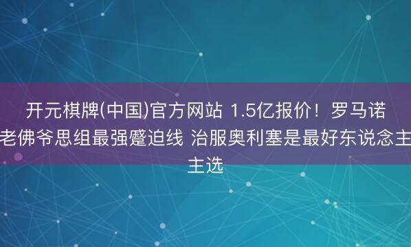 开元棋牌(中国)官方网站 1.5亿报价!罗马诺:老佛爷思组最强蹙迫线 治服奥利塞是最好东说念主选