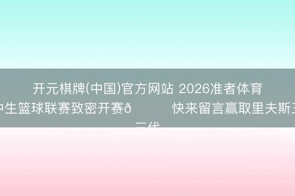 开元棋牌(中国)官方网站 2026准者体育高中生篮球联赛致密开赛🎁快来留言赢取里夫斯三代