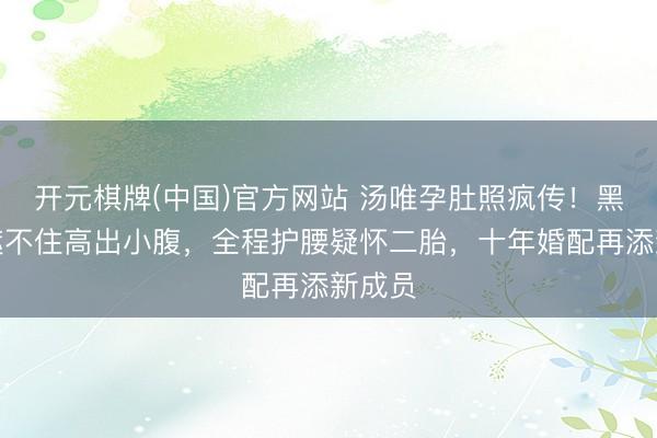 开元棋牌(中国)官方网站 汤唯孕肚照疯传！黑风衣遮不住高出小腹，全程护腰疑怀二胎，十年婚配再添新成员